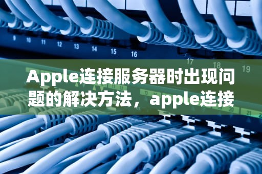 Apple连接服务器时出现问题的解决方法，apple连接服务器时出现问题怎么办解决