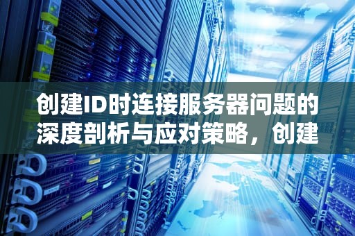 创建ID时连接服务器问题的深度剖析与应对策略，创建id时出现连接服务器时出现问题怎么办