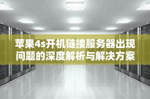 苹果4s开机链接服务器出现问题的深度解析与解决方案，苹果4s开机链接服务器出现问题怎么办