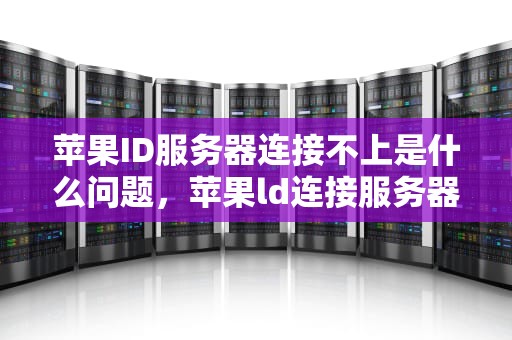 苹果ID服务器连接不上是什么问题，苹果ld连接服务器出现问题是什么原因