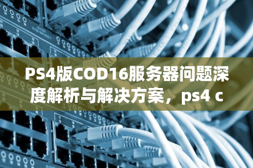 PS4版COD16服务器问题深度解析与解决方案，ps4 cod16无法连接服务器