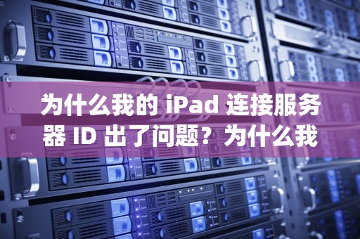为什么我的 iPad 连接服务器 ID 出了问题？为什么我的ipad连接服务器id出了问题呢