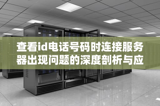 查看id电话号码时连接服务器出现问题的深度剖析与应对策略，查看id电话号码连接服务器出现问题怎么办