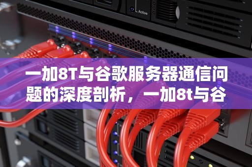 一加8T与谷歌服务器通信问题的深度剖析，一加8t与谷歌服务器通信问题怎么解决
