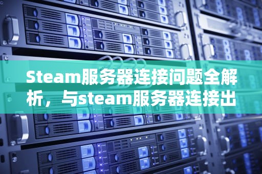 Steam服务器连接问题全解析，与steam服务器连接出现了一个问题怎么办