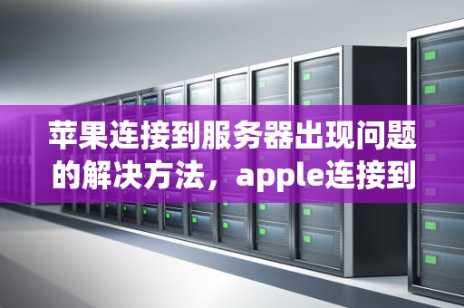 苹果连接到服务器出现问题的解决方法，apple连接到服务器出现问题怎么办解决