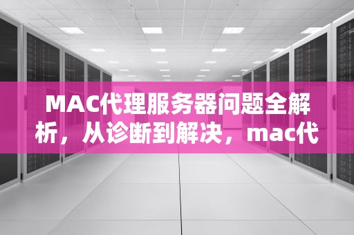 MAC代理服务器问题全解析，从诊断到解决，mac代理服务器出现问题或者地址有误怎么办