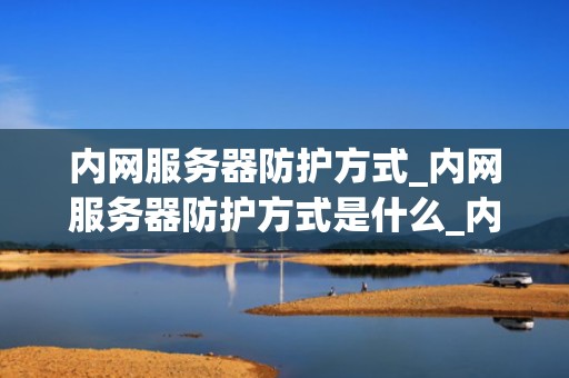 内网服务器防护方式_内网服务器防护方式是什么_内网服务器防护方式的重要性及实施策略