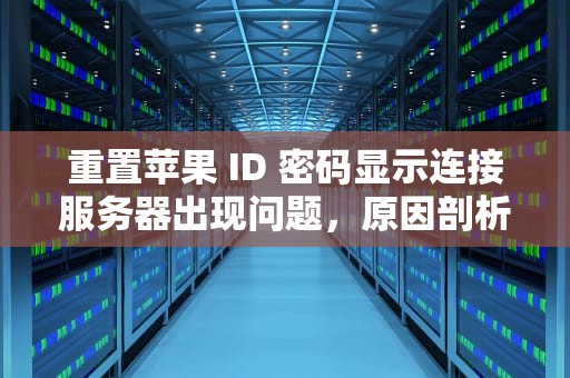 重置苹果 ID 密码显示连接服务器出现问题，原因剖析与解决之道，重置苹果id密码显示连接服务器出现问题怎么办