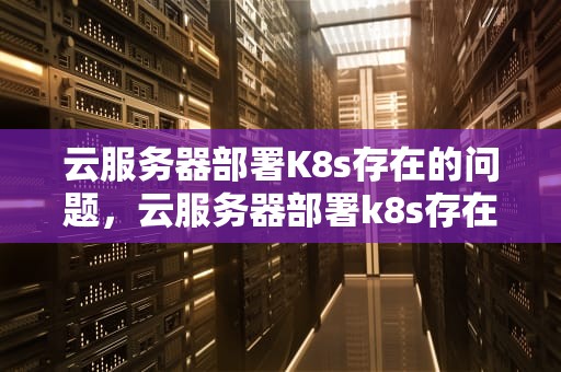 云服务器部署K8s存在的问题，云服务器部署k8s存在的问题有哪些