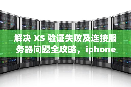 解决 XS 验证失败及连接服务器问题全攻略，iphone x验证失败连接到服务器出现问题