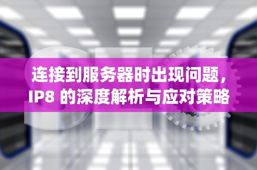 连接到服务器时出现问题，IP8 的深度解析与应对策略，连接到服务器时出现问题ip8怎么办