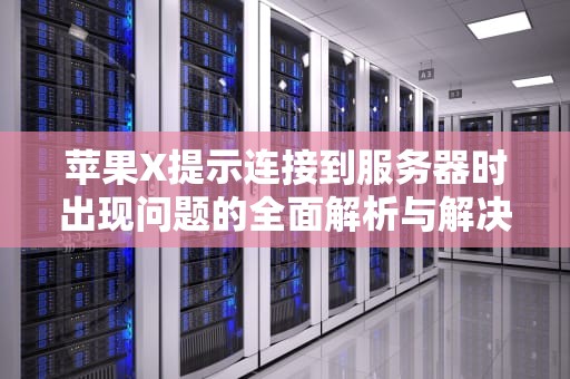 苹果X提示连接到服务器时出现问题的全面解析与解决方案，苹果x提示连接到服务器时出现问题怎么办