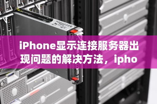 iPhone显示连接服务器出现问题的解决方法，iphone显示连接服务器出现问题怎么办解决