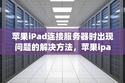 苹果iPad连接服务器时出现问题的解决方法，苹果ipad连接服务器时出现问题怎么解决呢