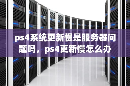 ps4系统更新慢是服务器问题吗，ps4更新慢怎么办