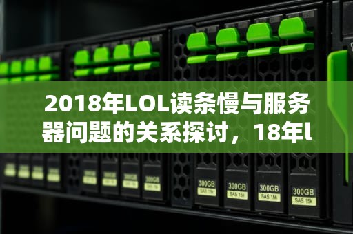 2018年LOL读条慢与服务器问题的关系探讨，18年lol读条慢是服务器问题吗