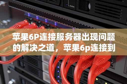 苹果6P连接服务器出现问题的解决之道，苹果6p连接到服务器出现问题怎么办