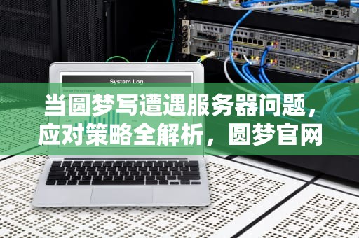 当圆梦写遭遇服务器问题，应对策略全解析，圆梦官网链接
