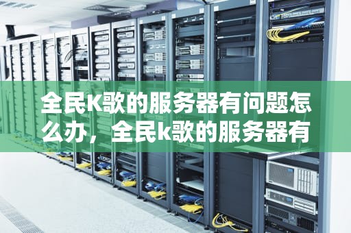 全民K歌的服务器有问题怎么办，全民k歌的服务器有问题怎么办啊