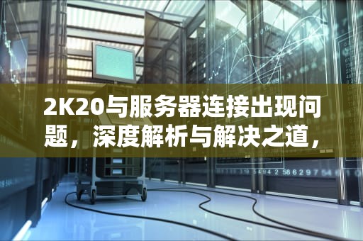 2K20与服务器连接出现问题，深度解析与解决之道，2k20与服务器连接出现问题 4b538e50