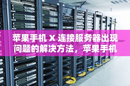 苹果手机 X 连接服务器出现问题的解决方法，苹果手机x连接服务器出现问题怎么解决呢