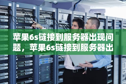 苹果6s链接到服务器出现问题，苹果6s链接到服务器出现问题怎么办