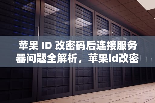 苹果 ID 改密码后连接服务器问题全解析，苹果id改密码小时连接服务器出现问题怎么办