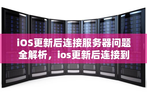iOS更新后连接服务器问题全解析，ios更新后连接到服务器出现问题吗怎么解决