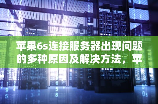 苹果6s连接服务器出现问题的多种原因及解决方法，苹果6s出现连接服务器出现问题怎么办