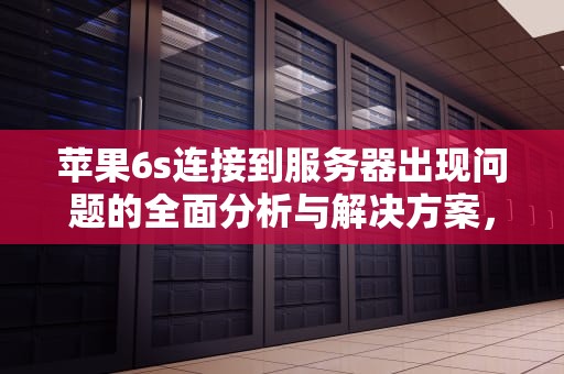 苹果6s连接到服务器出现问题的全面分析与解决方案，苹果6s连接到服务器出现问题怎么办
