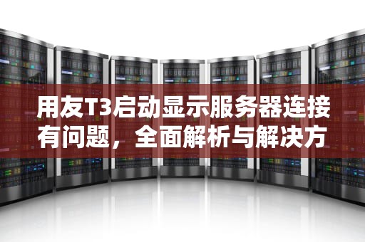 用友T3启动显示服务器连接有问题，全面解析与解决方案，用友t3连不上服务器
