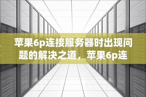 苹果6p连接服务器时出现问题的解决之道，苹果6p连接服务器时出现问题怎么办