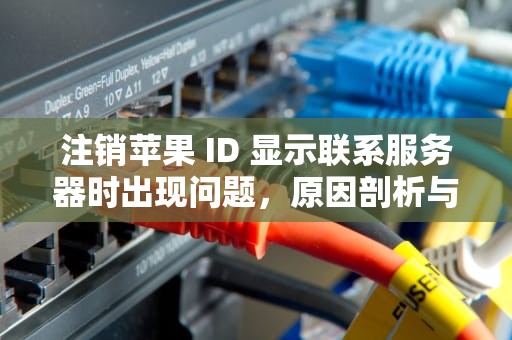 注销苹果 ID 显示联系服务器时出现问题，原因剖析与解决之道，注销苹果id 显示联系服务器时出现问题怎么办