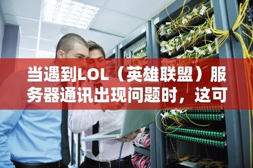 当遇到LOL（英雄联盟）服务器通讯出现问题时，这可能会影响玩家的游戏体验。以下是一些解决方法，lol服务器的通讯出现了问题怎么办啊