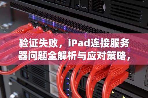 验证失败，iPad连接服务器问题全解析与应对策略，验证失败连接到服务器时出现问题 iphone