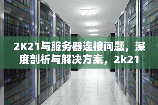 2K21与服务器连接问题，深度剖析与解决方案，2k21与游戏服务器连接出现问题