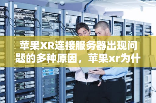 苹果XR连接服务器出现问题的多种原因，苹果xr为什么连接到服务器出现问题了