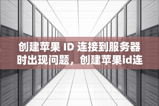 创建苹果 ID 连接到服务器时出现问题，创建苹果id连接到服务器时出现问题怎么办
