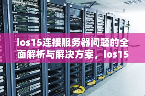 ios15连接服务器问题的全面解析与解决方案，ios15连接服务器出现问题怎么办