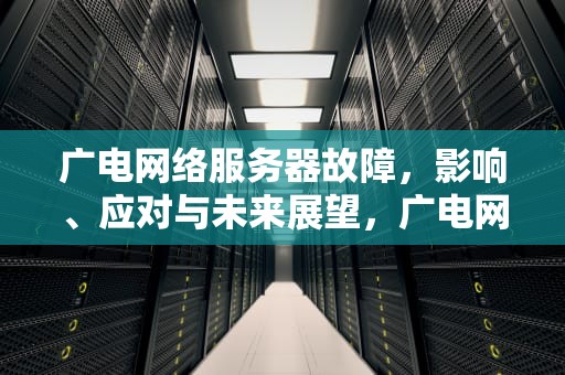 广电网络服务器故障，影响、应对与未来展望，广电网络服务器出现问题怎么解决