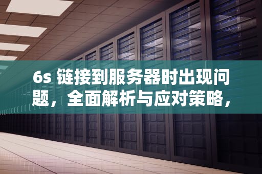 6s 链接到服务器时出现问题，全面解析与应对策略，6s链接到服务器时出现问题怎么办