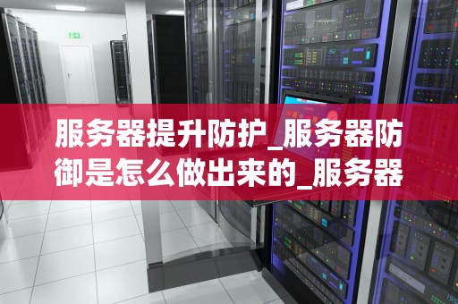 服务器提升防护_服务器防御是怎么做出来的_服务器提升防护：确保数据安全的关键环节