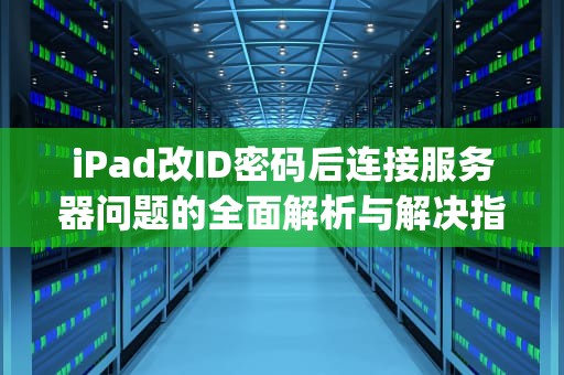 iPad改ID密码后连接服务器问题的全面解析与解决指南，ipad改id密码连接服务器时出现问题怎么办