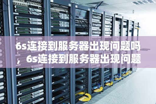 6s连接到服务器出现问题吗，6s连接到服务器出现问题吗怎么回事
