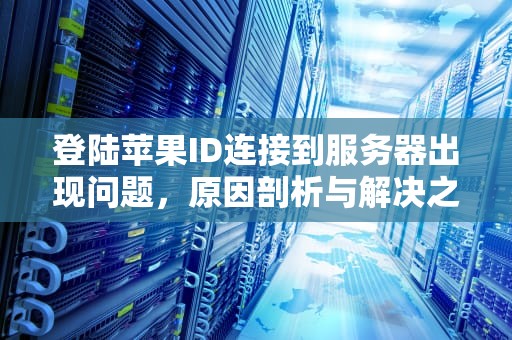 登陆苹果ID连接到服务器出现问题，原因剖析与解决之道，登陆苹果id连接到服务器出现问题怎么办