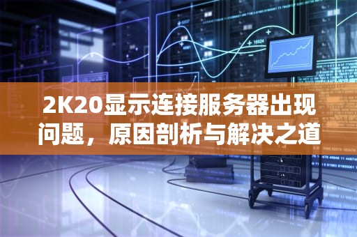 2K20显示连接服务器出现问题，原因剖析与解决之道，2k20显示连接服务器出现问题怎么回事
