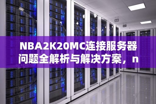 NBA2K20MC连接服务器问题全解析与解决方案，nba2k20服务器连接出现问题