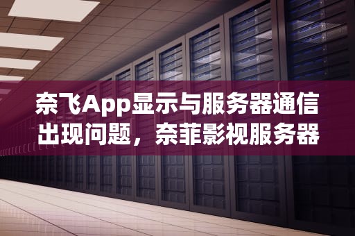 奈飞App显示与服务器通信出现问题，奈菲影视服务器出现问题