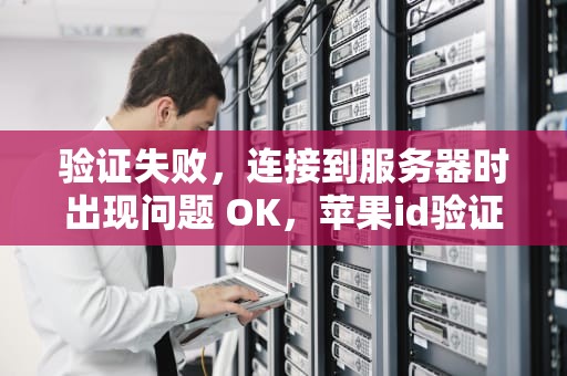验证失败，连接到服务器时出现问题 OK，苹果id验证失败连接到服务器时出现问题